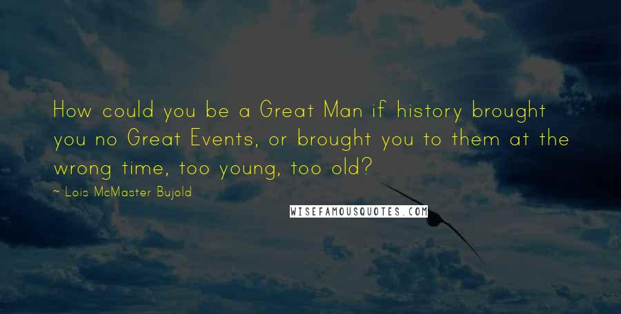 Lois McMaster Bujold quotes: How could you be a Great Man if history brought you no Great Events, or brought you to them at the wrong time, too young, too old?