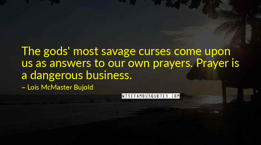 Lois McMaster Bujold quotes: The gods' most savage curses come upon us as answers to our own prayers. Prayer is a dangerous business.