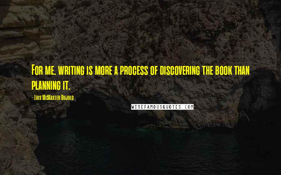 Lois McMaster Bujold quotes: For me, writing is more a process of discovering the book than planning it.