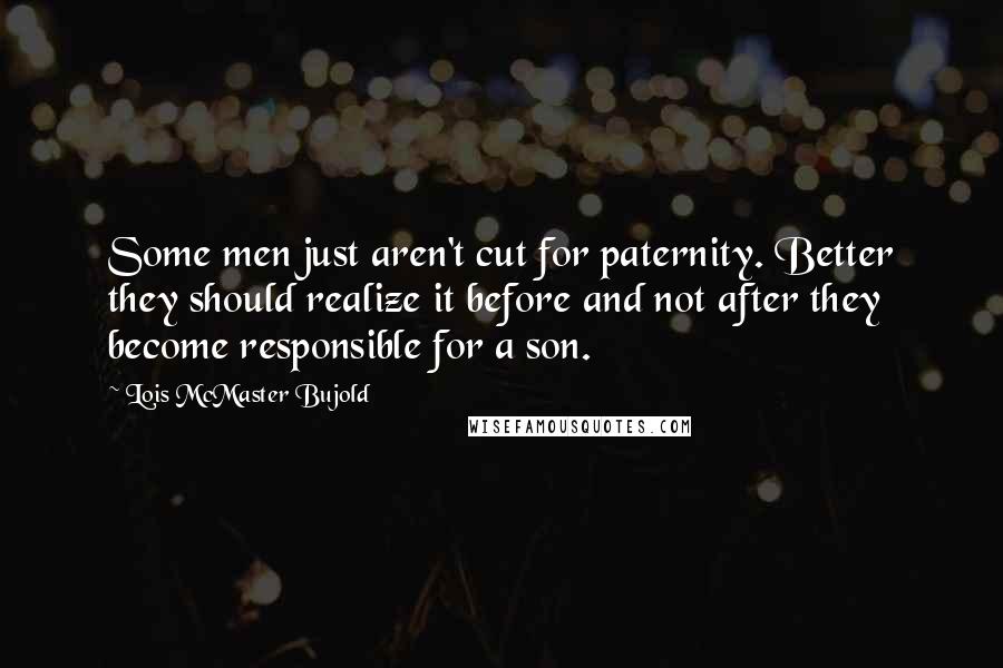 Lois McMaster Bujold quotes: Some men just aren't cut for paternity. Better they should realize it before and not after they become responsible for a son.