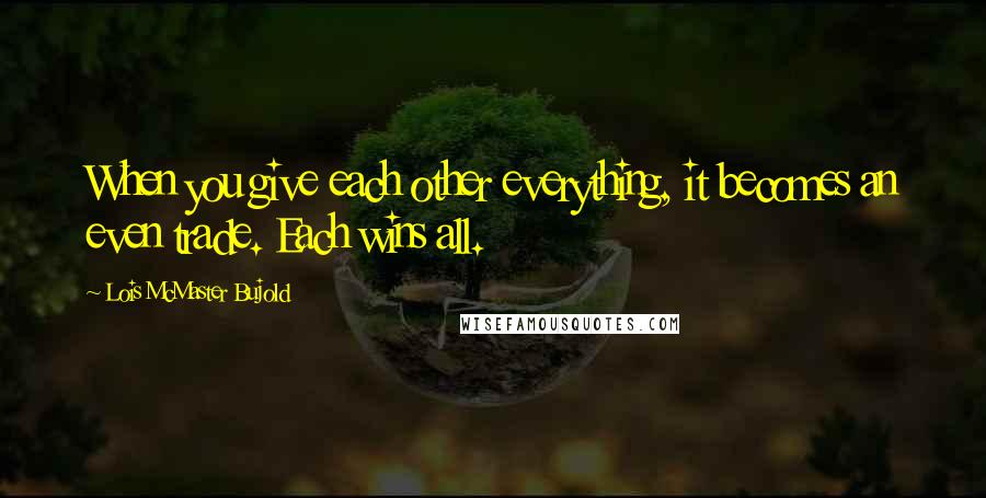 Lois McMaster Bujold quotes: When you give each other everything, it becomes an even trade. Each wins all.