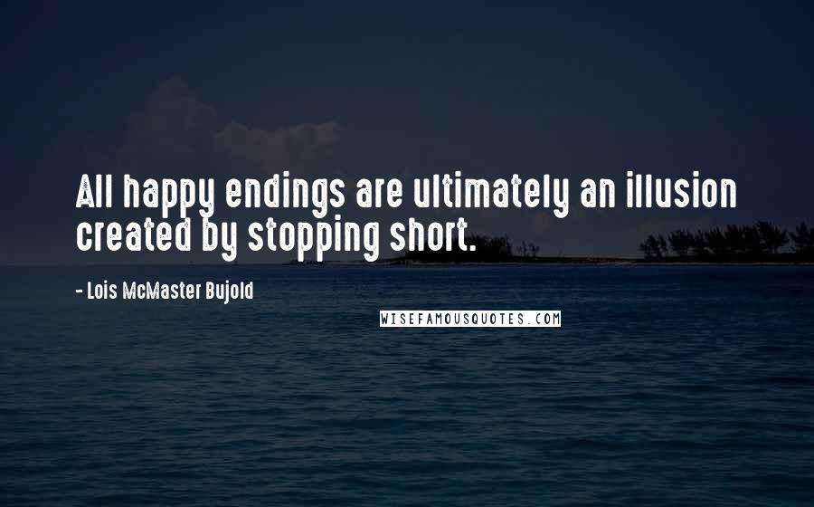 Lois McMaster Bujold quotes: All happy endings are ultimately an illusion created by stopping short.