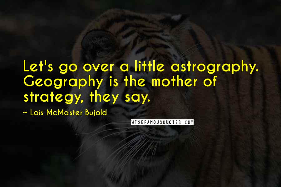 Lois McMaster Bujold quotes: Let's go over a little astrography. Geography is the mother of strategy, they say.