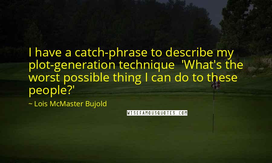 Lois McMaster Bujold quotes: I have a catch-phrase to describe my plot-generation technique 'What's the worst possible thing I can do to these people?'