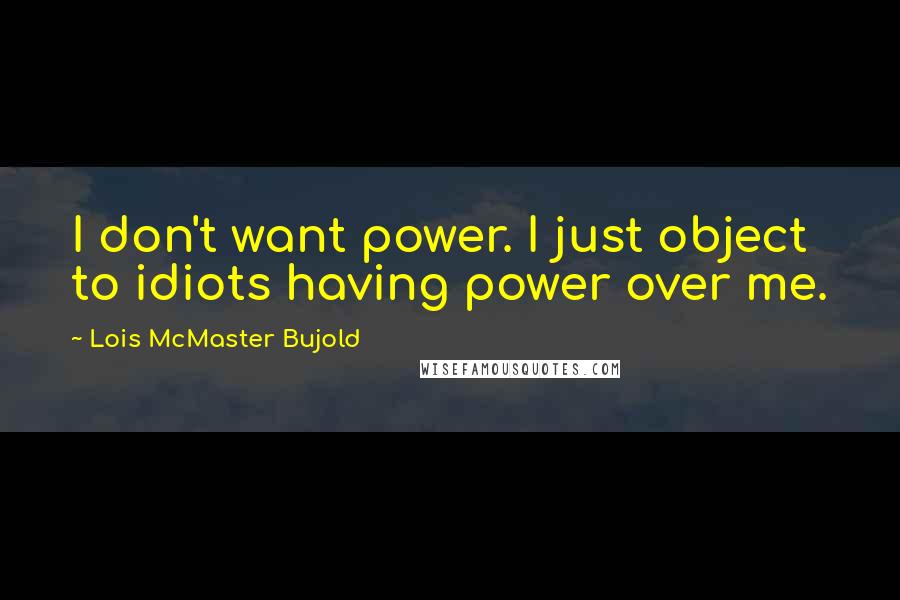 Lois McMaster Bujold quotes: I don't want power. I just object to idiots having power over me.