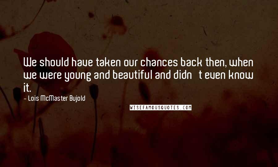 Lois McMaster Bujold quotes: We should have taken our chances back then, when we were young and beautiful and didn't even know it.