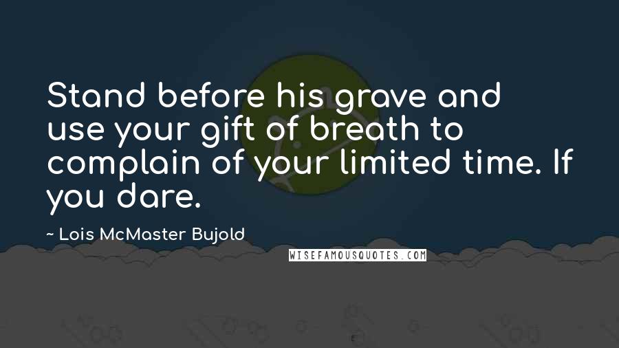 Lois McMaster Bujold quotes: Stand before his grave and use your gift of breath to complain of your limited time. If you dare.