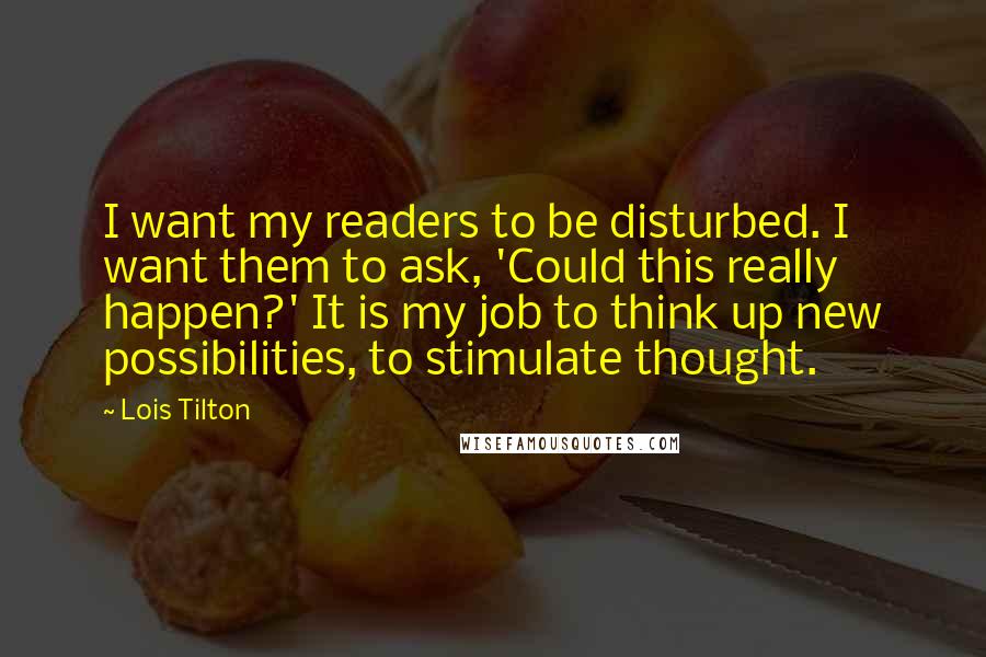 Lois Tilton quotes: I want my readers to be disturbed. I want them to ask, 'Could this really happen?' It is my job to think up new possibilities, to stimulate thought.