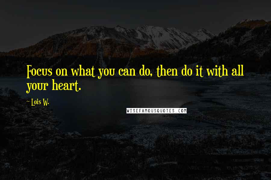 Lois W. quotes: Focus on what you can do, then do it with all your heart.