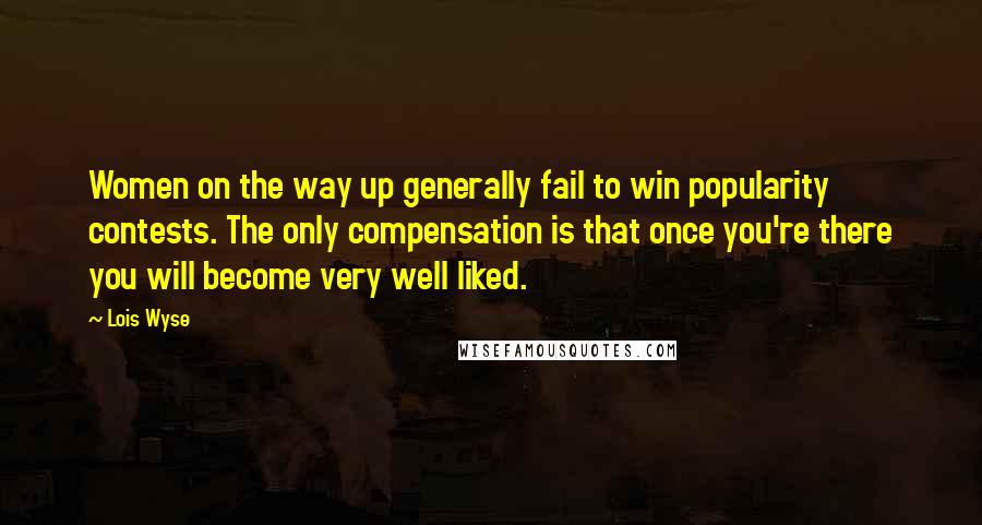 Lois Wyse quotes: Women on the way up generally fail to win popularity contests. The only compensation is that once you're there you will become very well liked. Lois Wyse quotes: Women on the way up generally fail to win popularity contests. The only compensation is that once you're there you will become very well liked.