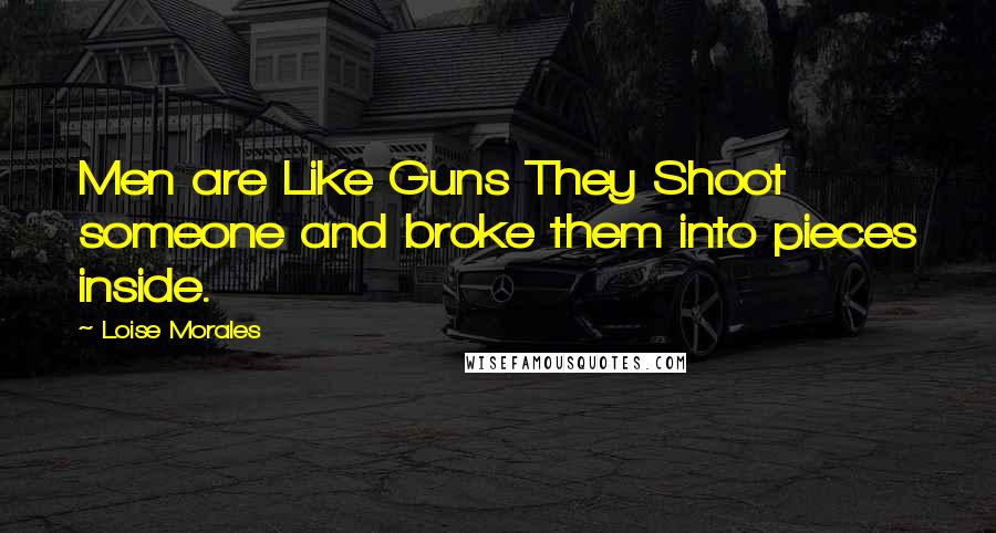 Loise Morales quotes: Men are Like Guns They Shoot someone and broke them into pieces inside.