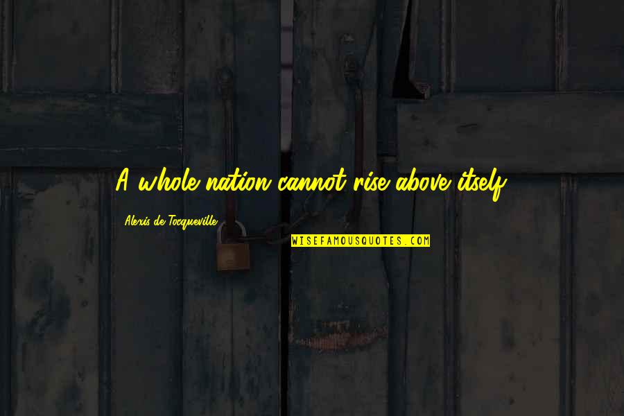 Lok Sabha Quotes By Alexis De Tocqueville: A whole nation cannot rise above itself. Lok Sabha Quotes By Alexis De Tocqueville: A whole nation cannot rise above itself.