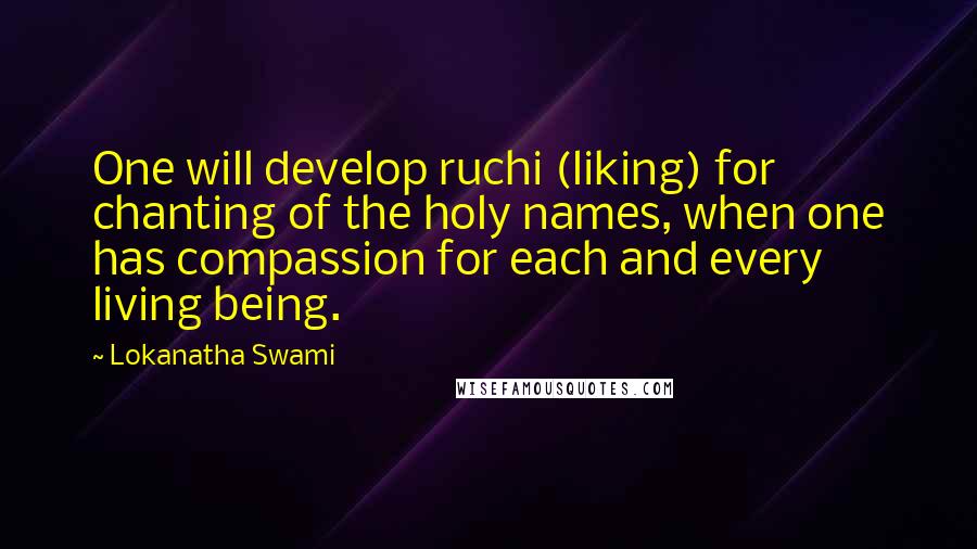 Lokanatha Swami quotes: One will develop ruchi (liking) for chanting of the holy names, when one has compassion for each and every living being. Lokanatha Swami quotes: One will develop ruchi (liking) for chanting of the holy names, when one has compassion for each and every living being.