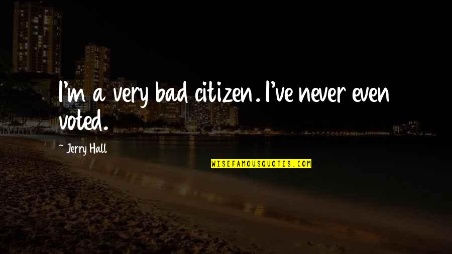 Lokendra Sethi Quotes By Jerry Hall: I'm a very bad citizen. I've never even Lokendra Sethi Quotes By Jerry Hall: I'm a very bad citizen. I've never even