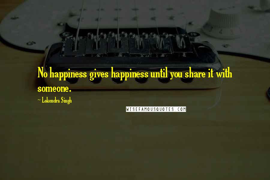 Lokendra Singh quotes: No happiness gives happiness until you share it with someone.