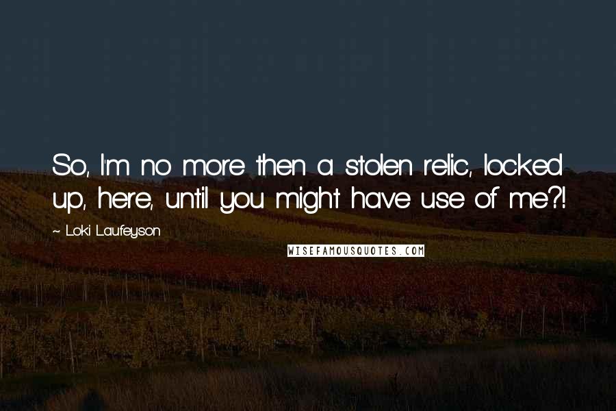 Loki Laufeyson quotes: So, I'm no more then a stolen relic, locked up, here, until you might have use of me?!