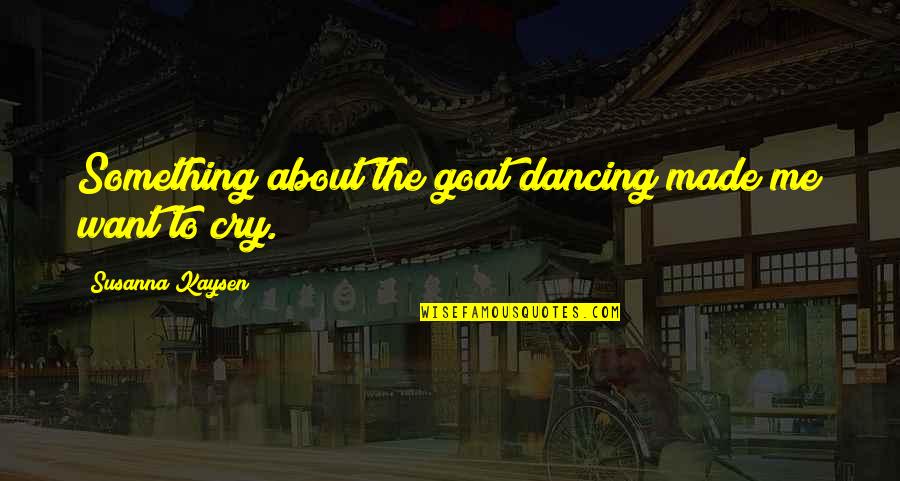 Lokko Talu Quotes By Susanna Kaysen: Something about the goat dancing made me want Lokko Talu Quotes By Susanna Kaysen: Something about the goat dancing made me want