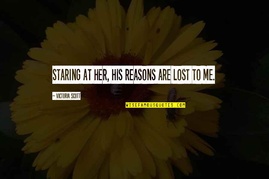Lol Thats So Me Quotes By Victoria Scott: Staring at her, his reasons are lost to Lol Thats So Me Quotes By Victoria Scott: Staring at her, his reasons are lost to