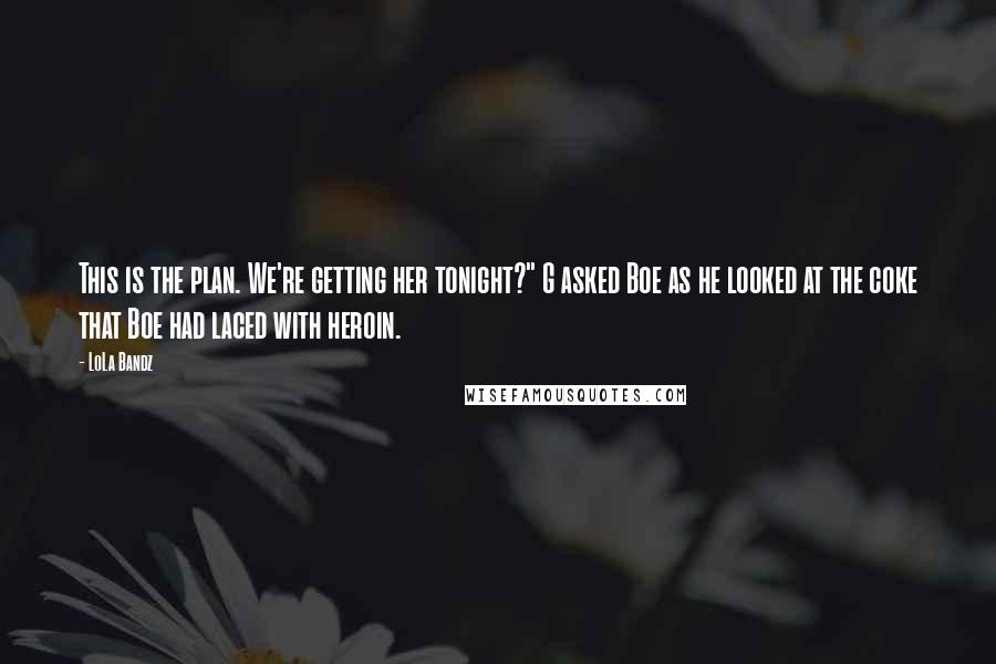 LoLa Bandz quotes: This is the plan. We're getting her tonight?" G asked Boe as he looked at the coke that Boe had laced with heroin.