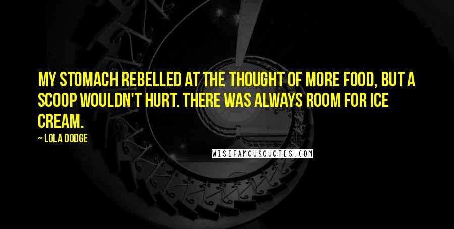 Lola Dodge quotes: My stomach rebelled at the thought of more food, but a scoop wouldn't hurt. There was always room for ice cream.