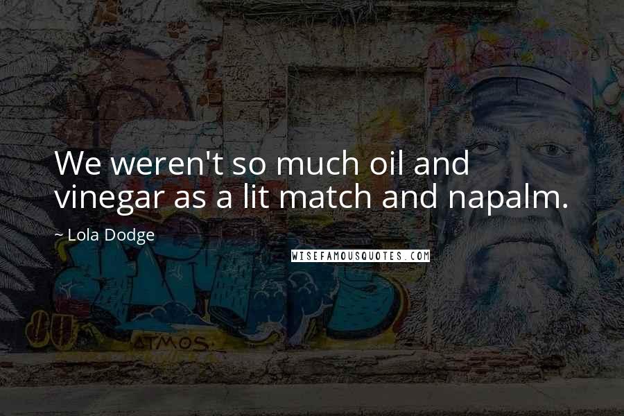 Lola Dodge quotes: We weren't so much oil and vinegar as a lit match and napalm.
