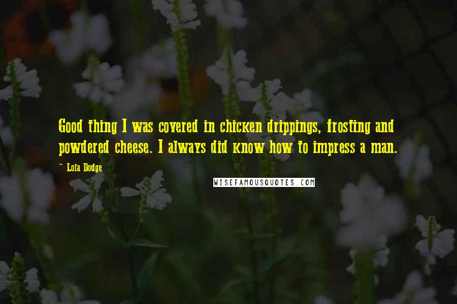 Lola Dodge quotes: Good thing I was covered in chicken drippings, frosting and powdered cheese. I always did know how to impress a man.