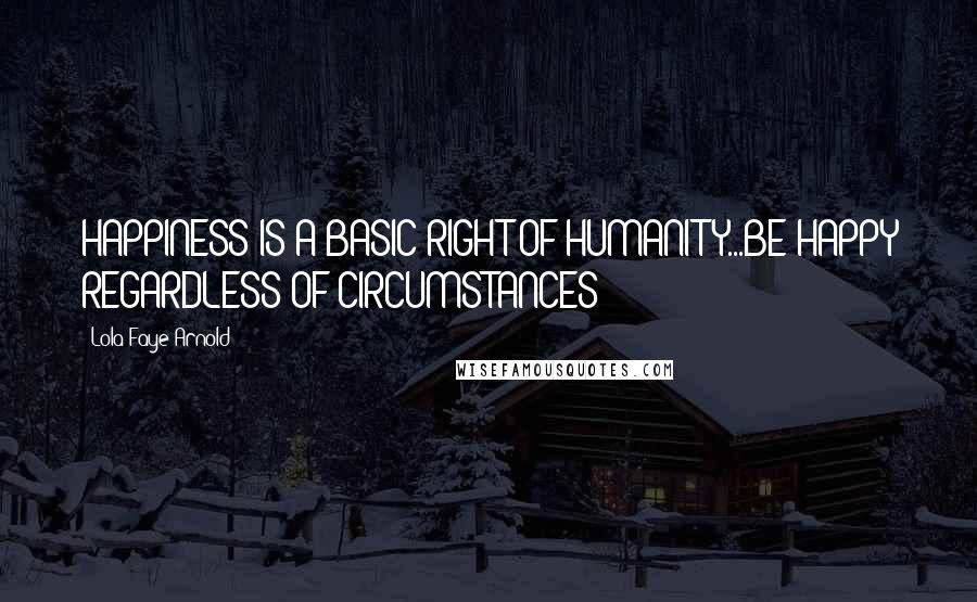 Lola Faye Arnold quotes: HAPPINESS IS A BASIC RIGHT OF HUMANITY...BE HAPPY REGARDLESS OF CIRCUMSTANCES!