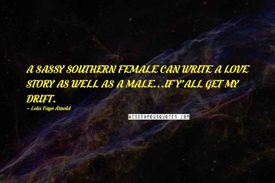 Lola Faye Arnold quotes: A SASSY SOUTHERN FEMALE CAN WRITE A LOVE STORY AS WELL AS A MALE...IF Y'ALL GET MY DRIFT.