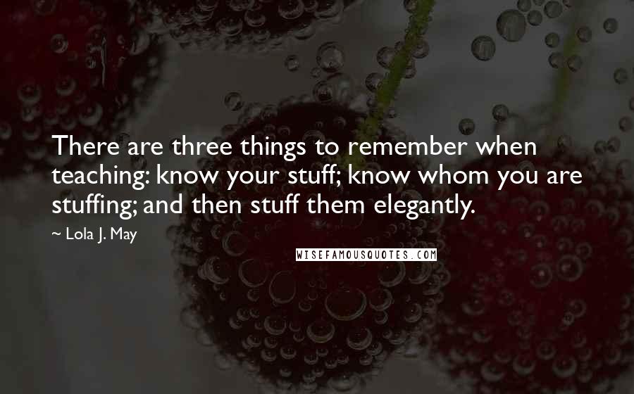 Lola J. May quotes: There are three things to remember when teaching: know your stuff; know whom you are stuffing; and then stuff them elegantly.