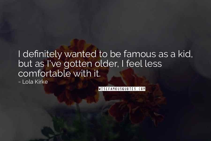 Lola Kirke quotes: I definitely wanted to be famous as a kid, but as I've gotten older, I feel less comfortable with it.