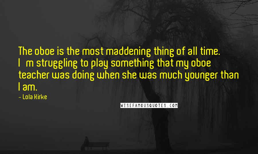 Lola Kirke quotes: The oboe is the most maddening thing of all time. I'm struggling to play something that my oboe teacher was doing when she was much younger than I am.