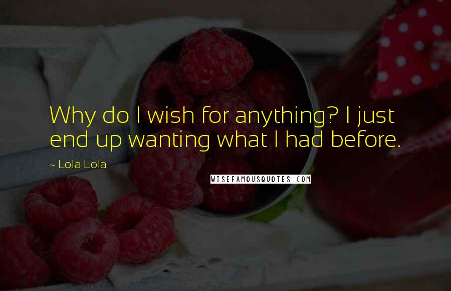 Lola Lola quotes: Why do I wish for anything? I just end up wanting what I had before.