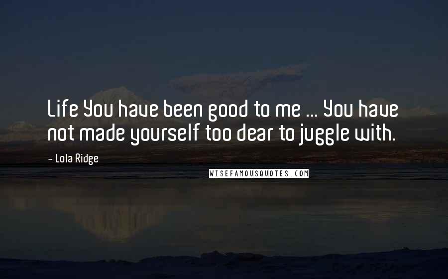 Lola Ridge quotes: Life You have been good to me ... You have not made yourself too dear to juggle with.