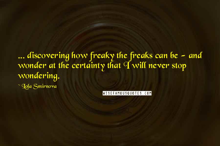 Lola Smirnova quotes: ... discovering how freaky the freaks can be - and wonder at the certainty that I will never stop wondering.