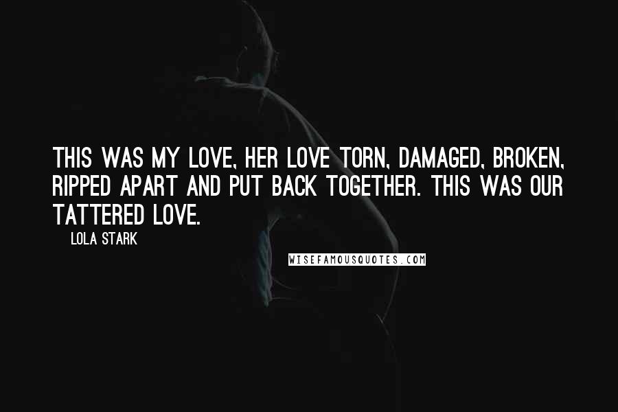 Lola Stark quotes: This was my love, her love torn, damaged, broken, ripped apart and put back together. This was our tattered love.