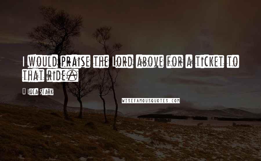 Lola Stark quotes: I would praise the Lord above for a ticket to that ride.
