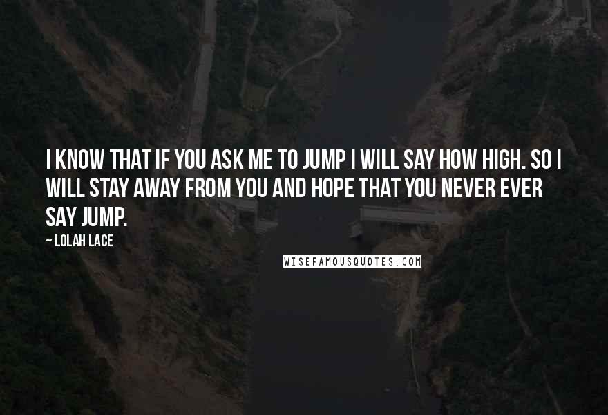 Lolah Lace quotes: I know that if you ask me to jump I will say how high. So I will stay away from you and hope that you never ever say jump.