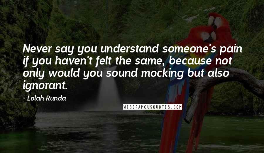 Lolah Runda quotes: Never say you understand someone's pain if you haven't felt the same, because not only would you sound mocking but also ignorant.