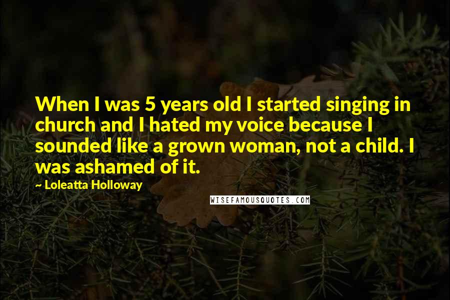 Loleatta Holloway quotes: When I was 5 years old I started singing in church and I hated my voice because I sounded like a grown woman, not a child. I was ashamed of