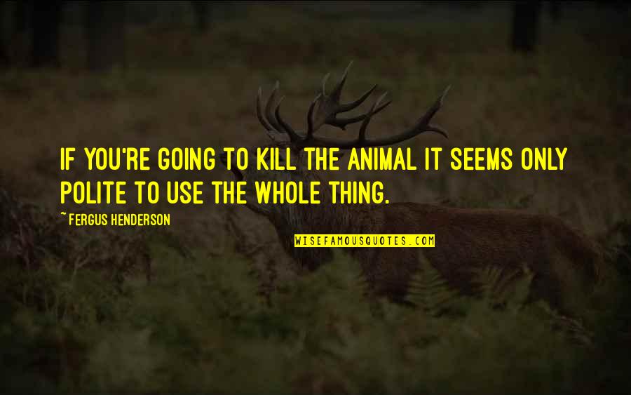 Lolich Heating Quotes By Fergus Henderson: If you're going to kill the animal it