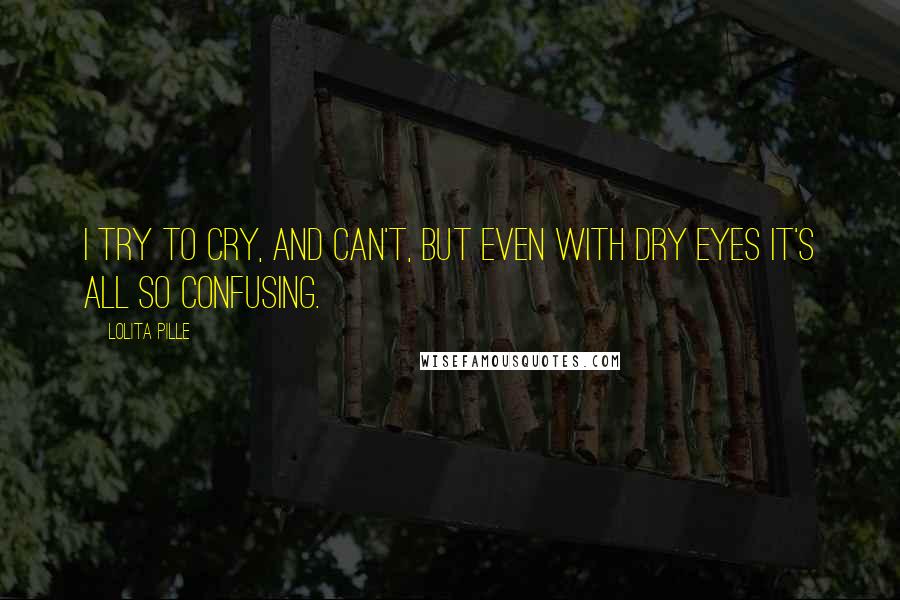 Lolita Pille quotes: I try to cry, and can't, but even with dry eyes it's all so confusing.