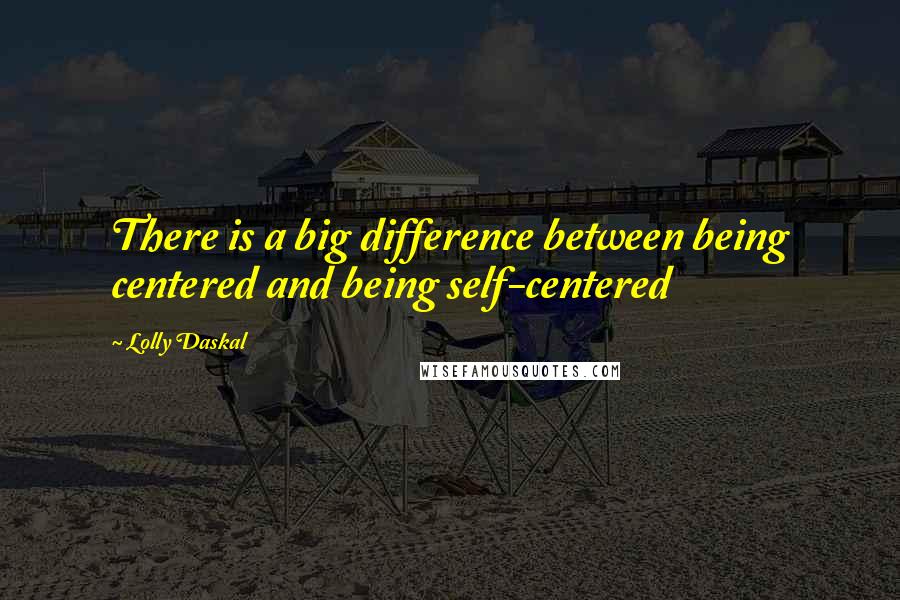 Lolly Daskal quotes: There is a big difference between being centered and being self-centered