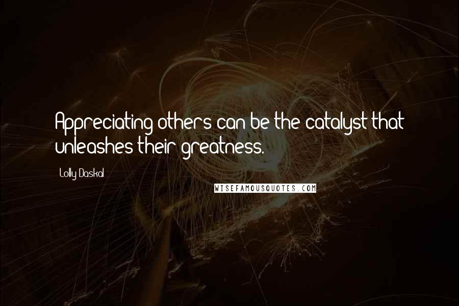 Lolly Daskal quotes: Appreciating others can be the catalyst that unleashes their greatness.