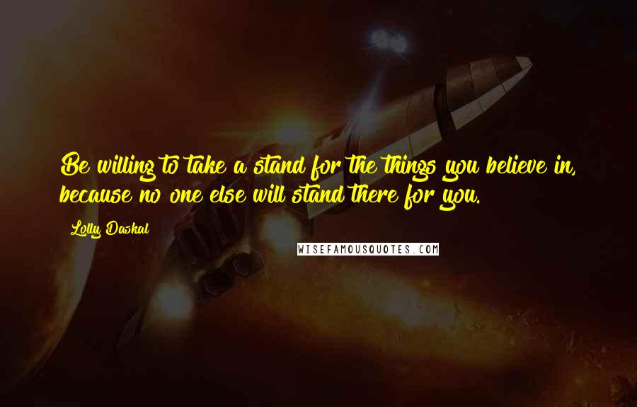 Lolly Daskal quotes: Be willing to take a stand for the things you believe in, because no one else will stand there for you.