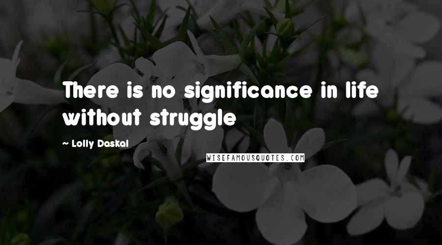 Lolly Daskal quotes: There is no significance in life without struggle