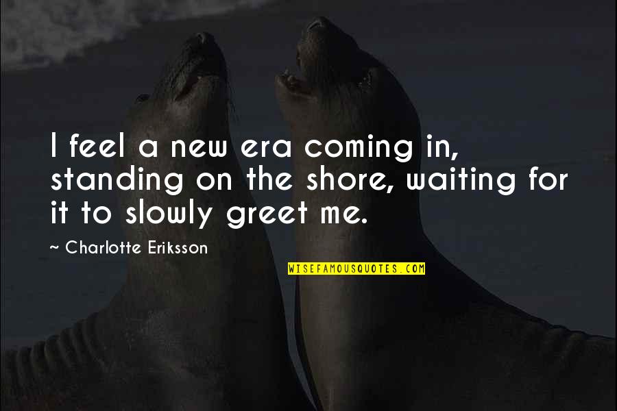 Lollygagger Chaise Quotes By Charlotte Eriksson: I feel a new era coming in, standing