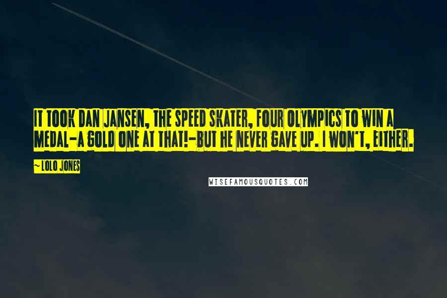 Lolo Jones quotes: It took Dan Jansen, the speed skater, four Olympics to win a medal-a gold one at that!-but he never gave up. I won't, either.