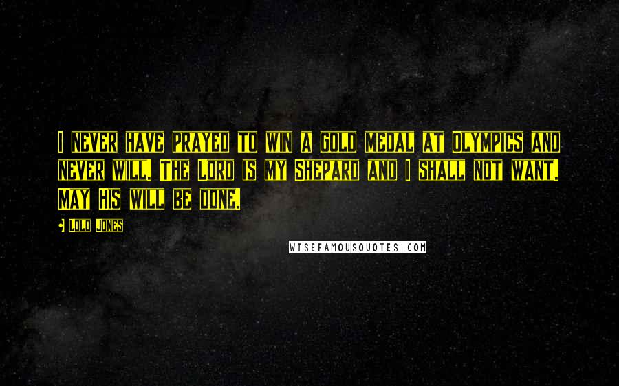 Lolo Jones quotes: I never have prayed to win a gold medal at Olympics and never will. The Lord is my Shepard and I shall not want. May His will be done.