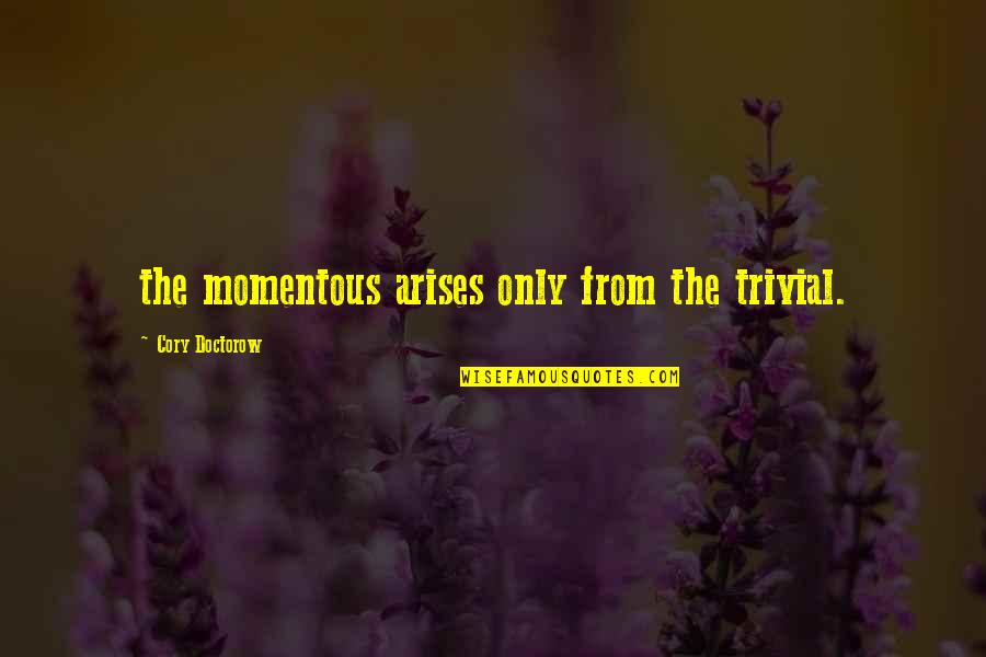 Lololololololololololololololololololololololol Quotes By Cory Doctorow: the momentous arises only from the trivial. Lololololololololololololololololololololololol Quotes By Cory Doctorow: the momentous arises only from the trivial.