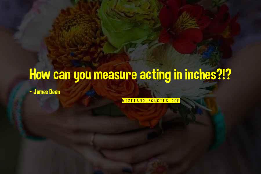Lombardos Quotes By James Dean: How can you measure acting in inches?!? Lombardos Quotes By James Dean: How can you measure acting in inches?!?